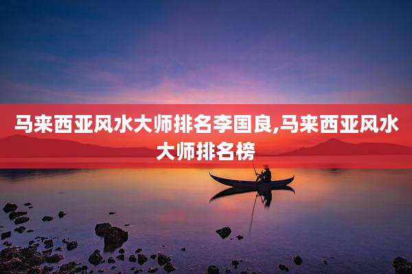 马来西亚风水大师排名李国良,马来西亚风水大师排名榜