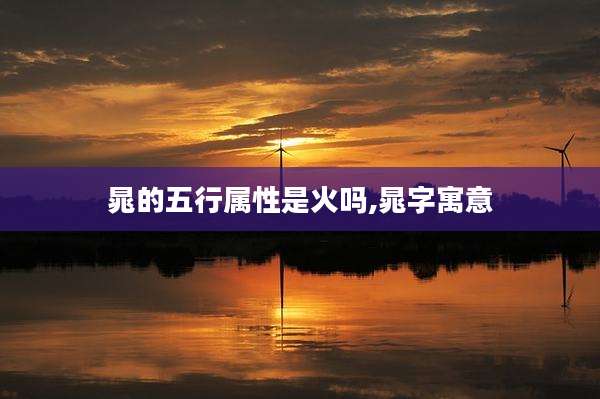 晁的五行属性是火吗,晁字寓意