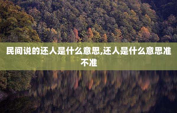 民间说的还人是什么意思,还人是什么意思准不准