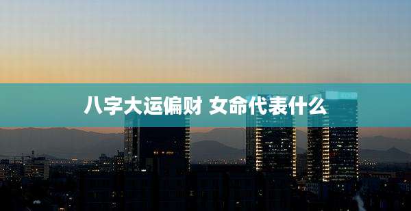 八字大运偏财 女命代表什么