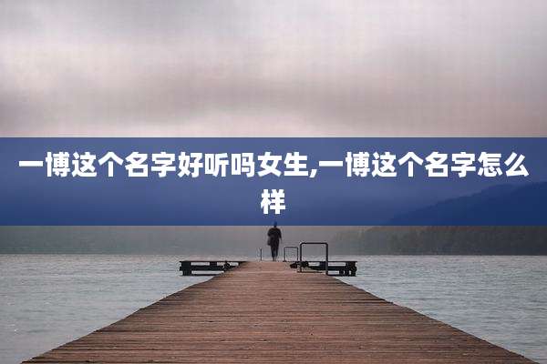 一博这个名字好听吗女生,一博这个名字怎么样