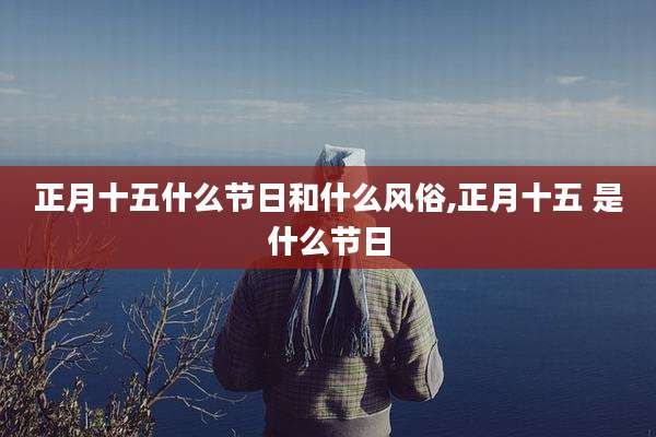 正月十五什么节日和什么风俗,正月十五 是什么节日