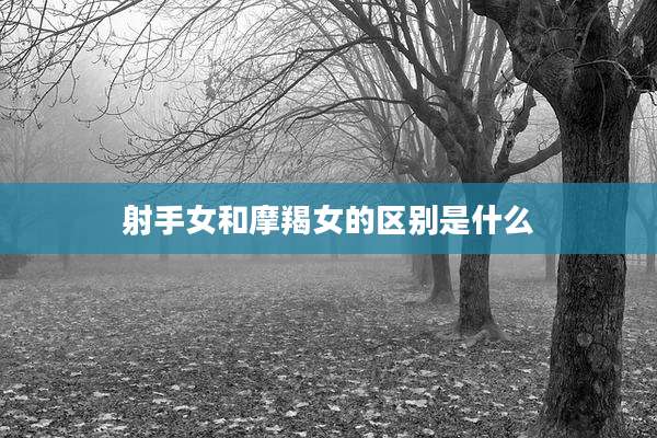 射手女和摩羯女的区别是什么