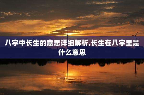八字中长生的意思详细解析,长生在八字里是什么意思