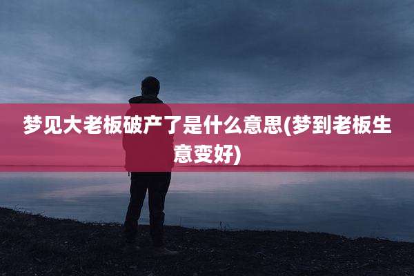 梦见大老板破产了是什么意思(梦到老板生意变好)