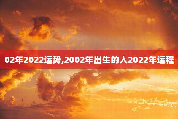 02年2022运势,2002年出生的人2022年运程