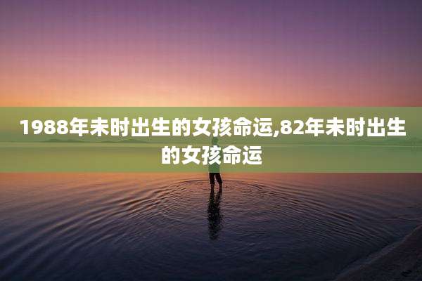 1988年未时出生的女孩命运,82年未时出生的女孩命运