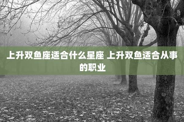 上升双鱼座适合什么星座 上升双鱼适合从事的职业