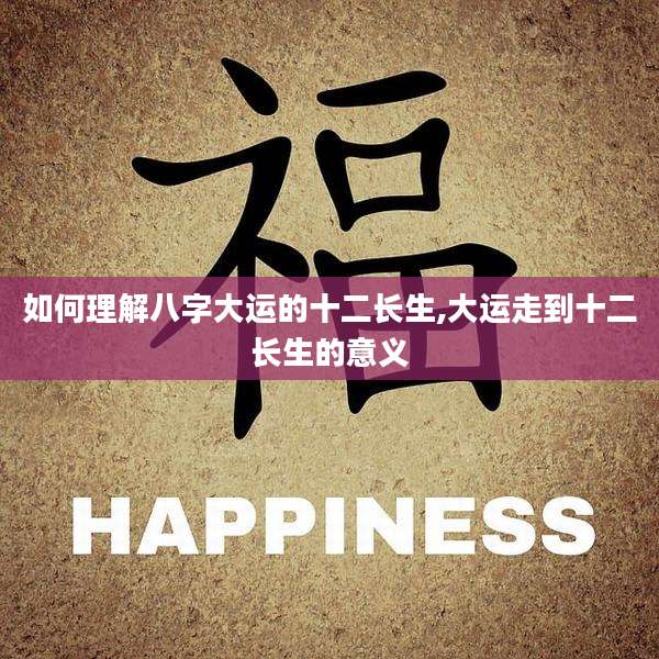 如何理解八字大运的十二长生,大运走到十二长生的意义