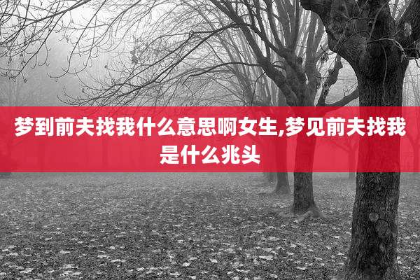 梦到前夫找我什么意思啊女生,梦见前夫找我是什么兆头