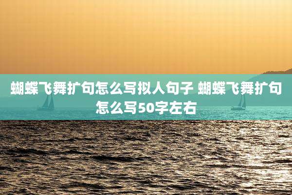 蝴蝶飞舞扩句怎么写拟人句子 蝴蝶飞舞扩句怎么写50字左右