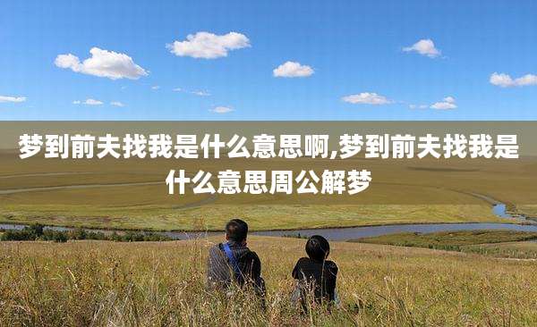 梦到前夫找我是什么意思啊,梦到前夫找我是什么意思周公解梦