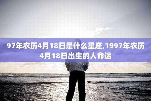 97年农历4月18日是什么星座,1997年农历4月18日出生的人命运