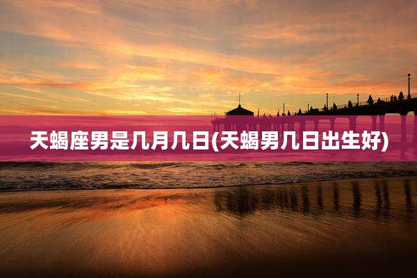 天蝎座男是几月几日(天蝎男几日出生好)