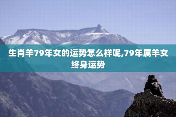 生肖羊79年女的运势怎么样呢,79年属羊女终身运势