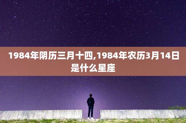 1984年阴历三月十四,1984年农历3月14日是什么星座