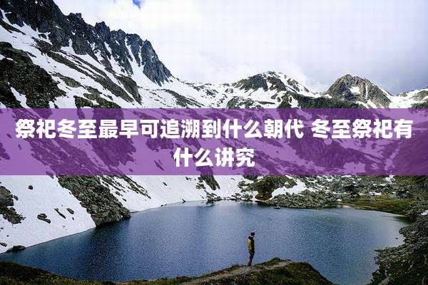 祭祀冬至最早可追溯到什么朝代 冬至祭祀有什么讲究