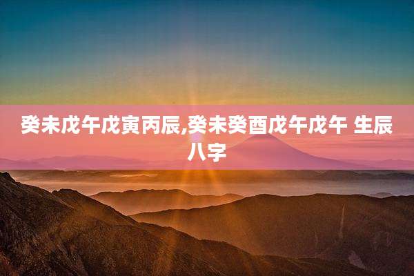 癸未戊午戊寅丙辰,癸未癸酉戊午戊午 生辰八字