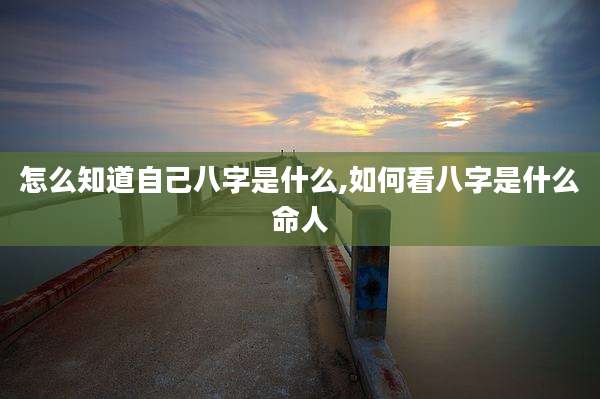 怎么知道自己八字是什么,如何看八字是什么命人