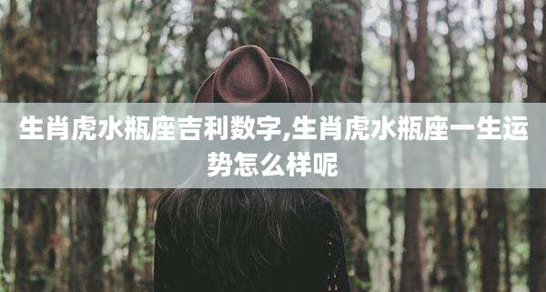 生肖虎水瓶座吉利数字,生肖虎水瓶座一生运势怎么样呢