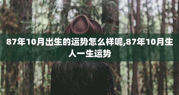 87年10月出生的运势怎么样呢,87年10月生人一生运势