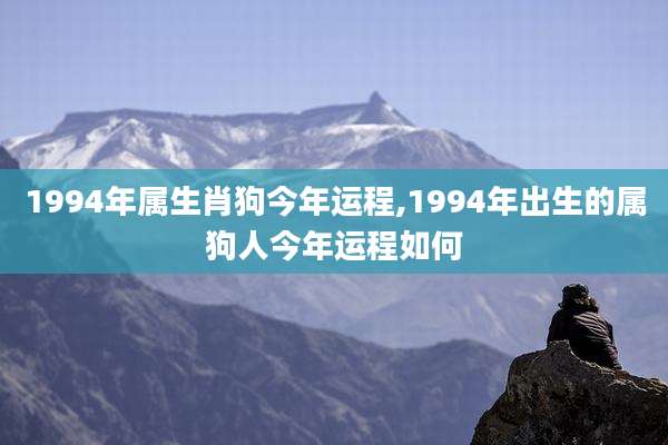 1994年属生肖狗今年运程,1994年出生的属狗人今年运程如何