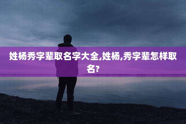 姓杨秀字辈取名字大全,姓杨,秀字辈怎样取名?