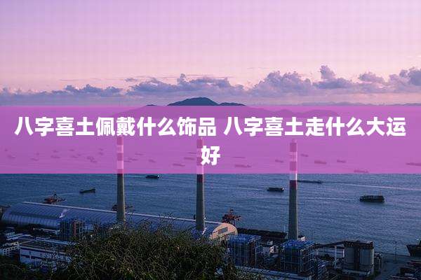 八字喜土佩戴什么饰品 八字喜土走什么大运好