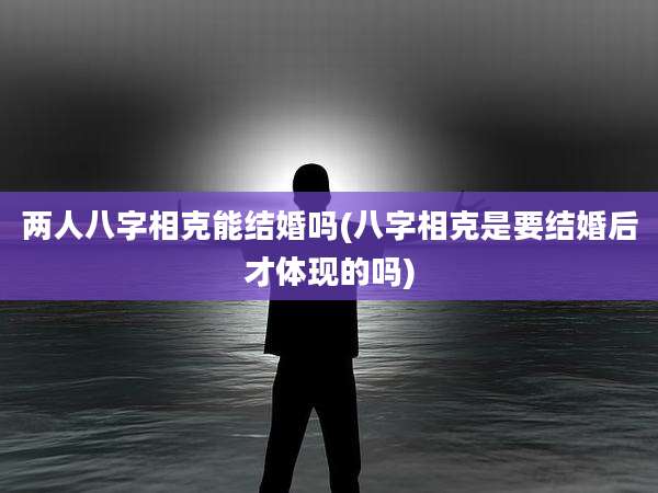 两人八字相克能结婚吗(八字相克是要结婚后才体现的吗)