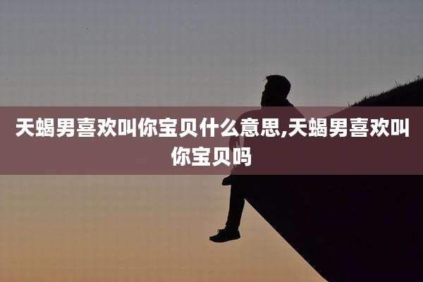 天蝎男喜欢叫你宝贝什么意思,天蝎男喜欢叫你宝贝吗