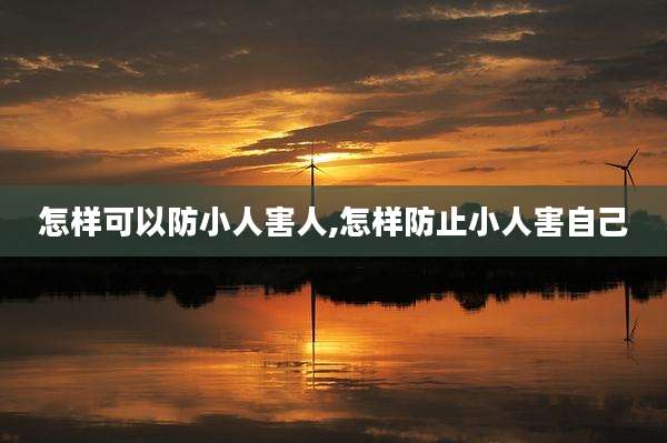 怎样可以防小人害人,怎样防止小人害自己