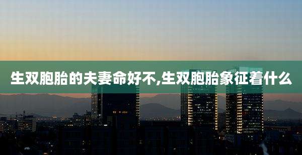 生双胞胎的夫妻命好不,生双胞胎象征着什么