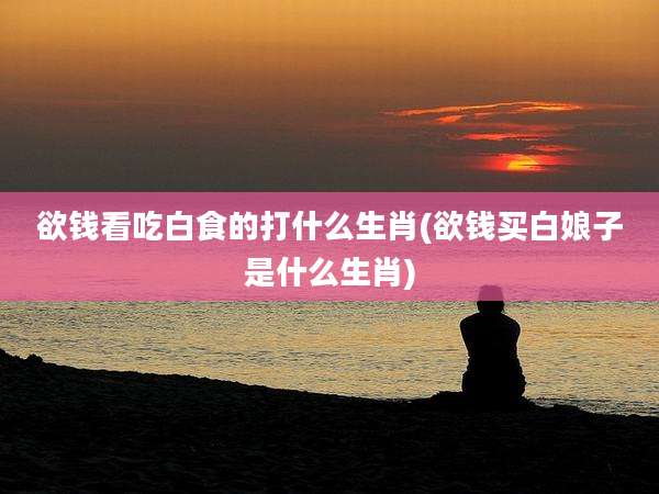 欲钱看吃白食的打什么生肖(欲钱买白娘子是什么生肖)