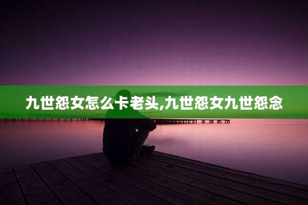 九世怨女怎么卡老头,九世怨女九世怨念