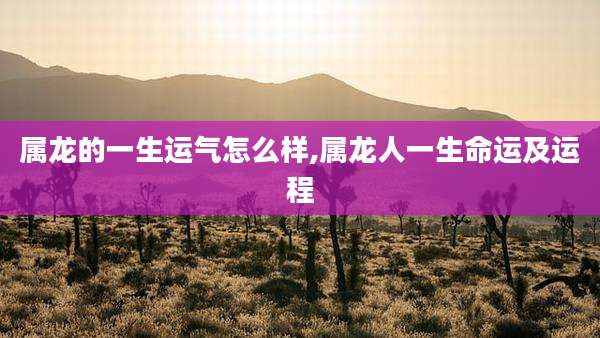 属龙的一生运气怎么样,属龙人一生命运及运程