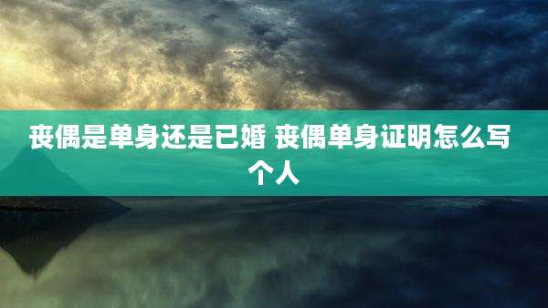 丧偶是单身还是已婚 丧偶单身证明怎么写 个人
