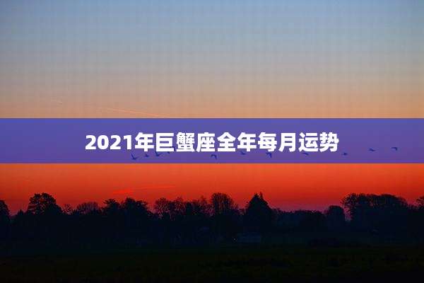 2021年巨蟹座全年每月运势