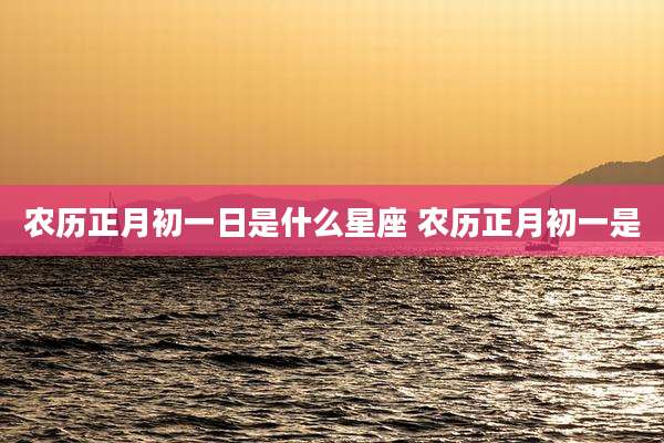 农历正月初一日是什么星座 农历正月初一是