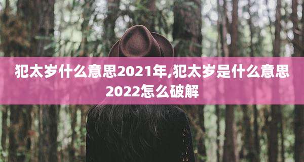 犯太岁什么意思2021年,犯太岁是什么意思2022怎么破解