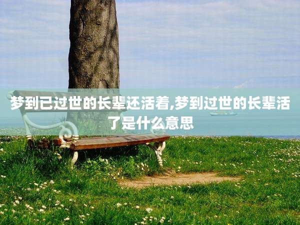 梦到已过世的长辈还活着,梦到过世的长辈活了是什么意思