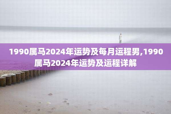 1990属马2024年运势及每月运程男,1990属马2024年运势及运程详解