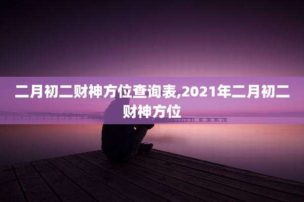 二月初二财神方位查询表,2021年二月初二财神方位