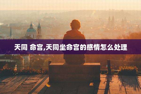 天同 命宫,天同坐命宫的感情怎么处理