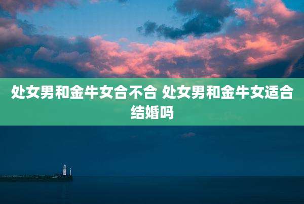 处女男和金牛女合不合 处女男和金牛女适合结婚吗