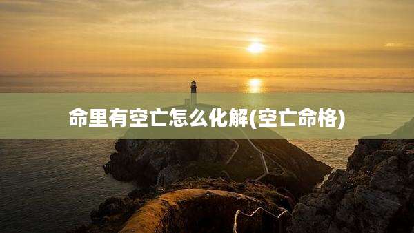 命里有空亡怎么化解(空亡命格)