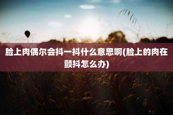 脸上肉偶尔会抖一抖什么意思啊(脸上的肉在颤抖怎么办)