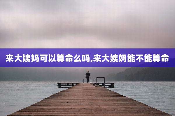 来大姨妈可以算命么吗,来大姨妈能不能算命