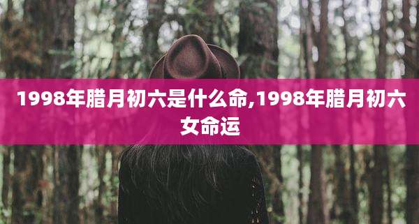 1998年腊月初六是什么命,1998年腊月初六女命运