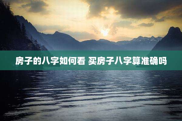 房子的八字如何看 买房子八字算准确吗