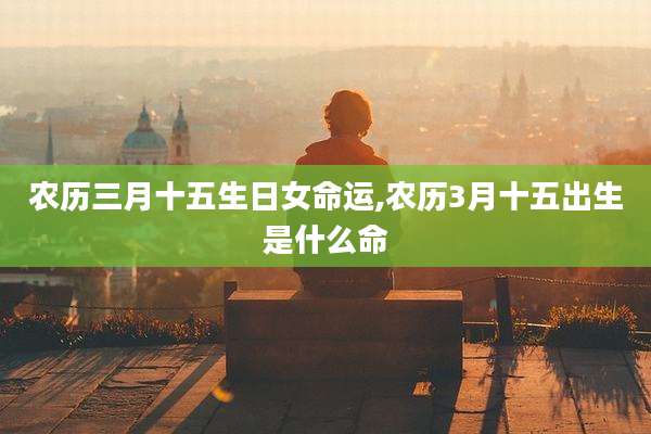 农历三月十五生日女命运,农历3月十五出生是什么命